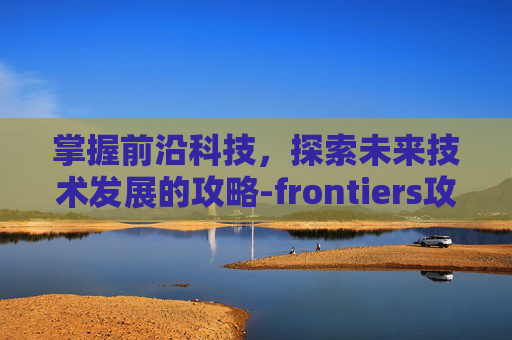 掌握前沿科技，探索未来技术发展的攻略-frontiers攻略沙尘高原