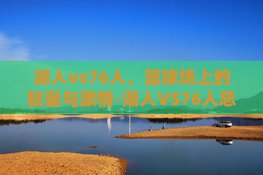湖人vs76人，篮球场上的较量与激情-湖人VS76人总决赛