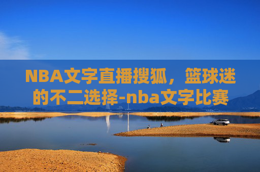 NBA文字直播搜狐，篮球迷的不二选择-nba文字比赛直播中心