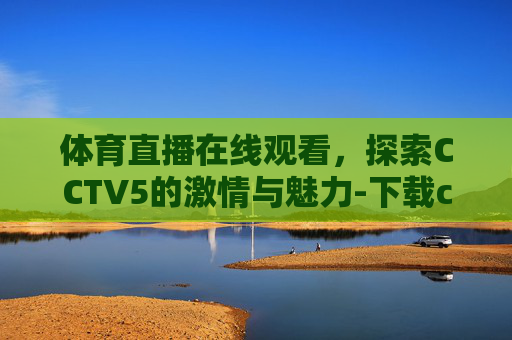 体育直播在线观看，探索CCTV5的激情与魅力-下载cctv5体育直播在线观看