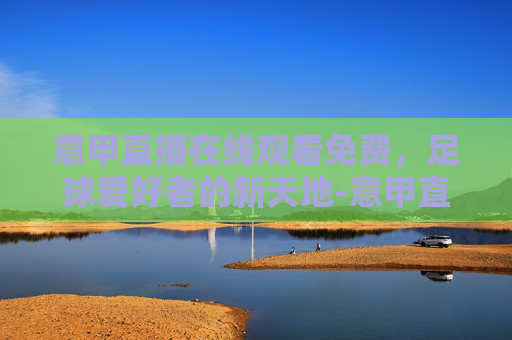 意甲直播在线观看免费，足球爱好者的新天地-意甲直播在线观看免费32场