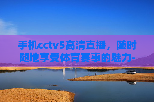 手机cctv5高清直播，随时随地享受体育赛事的魅力-手机cctv5在线直播