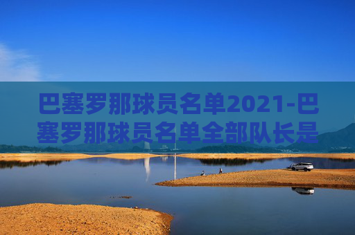 巴塞罗那球员名单2021-巴塞罗那球员名单全部队长是谁