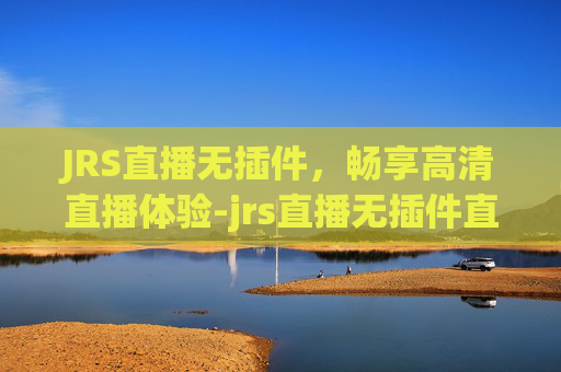 JRS直播无插件，畅享高清直播体验-jrs直播无插件直播极速体育
