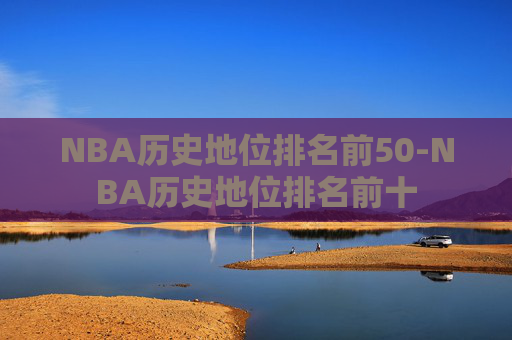 NBA历史地位排名前50-NBA历史地位排名前十