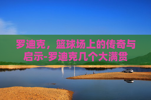 罗迪克，篮球场上的传奇与启示-罗迪克几个大满贯