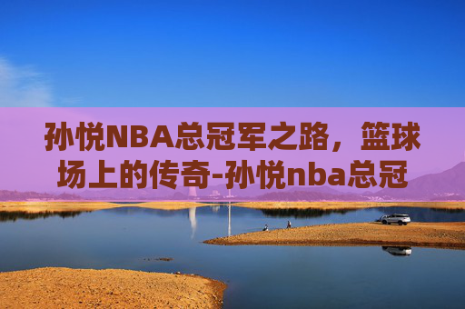 孙悦NBA总冠军之路，篮球场上的传奇-孙悦nba总冠军戒指
