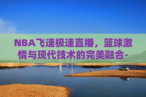 NBA飞速极速直播，篮球激情与现代技术的完美融合-飞速极速直播nba飞