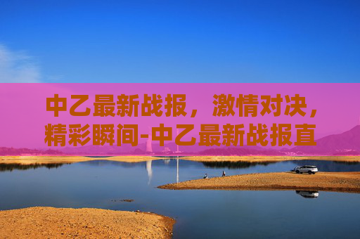 中乙最新战报，激情对决，精彩瞬间-中乙最新战报直播