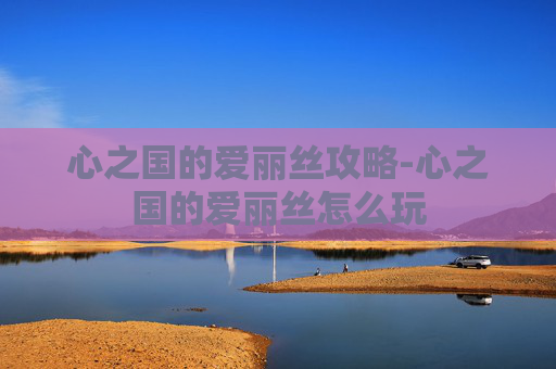 心之国的爱丽丝攻略-心之国的爱丽丝怎么玩