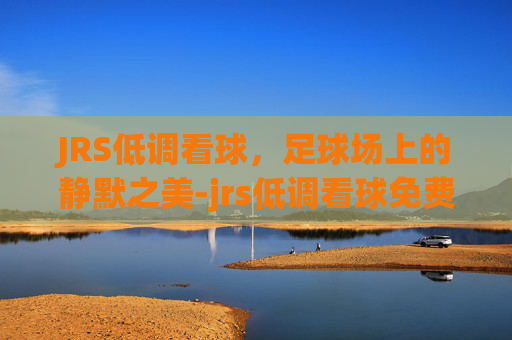 JRS低调看球，足球场上的静默之美-jrs低调看球免费直播n