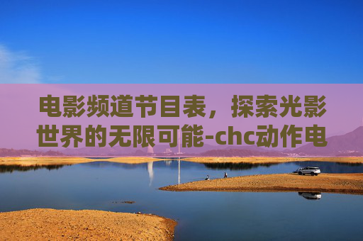 电影频道节目表，探索光影世界的无限可能-chc动作电影频道节目表