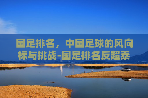 国足排名，中国足球的风向标与挑战-国足排名反超泰国