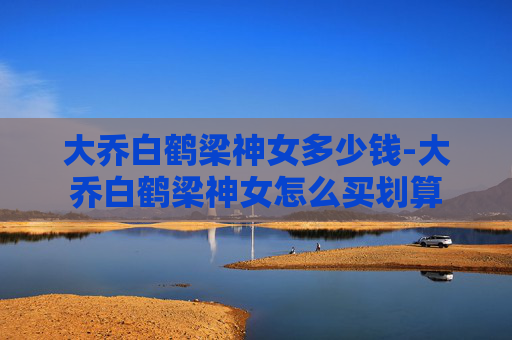 大乔白鹤梁神女多少钱-大乔白鹤梁神女怎么买划算