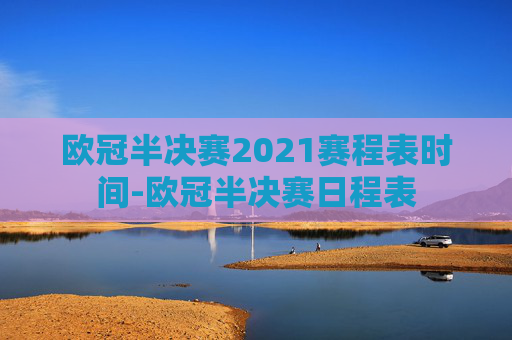 欧冠半决赛2021赛程表时间-欧冠半决赛日程表