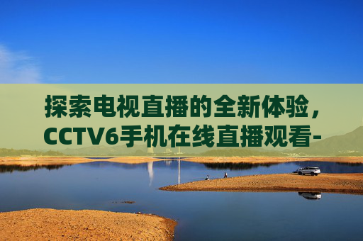 探索电视直播的全新体验，CCTV6手机在线直播观看-cctv6手机在线直播观看正在直播CCTV1