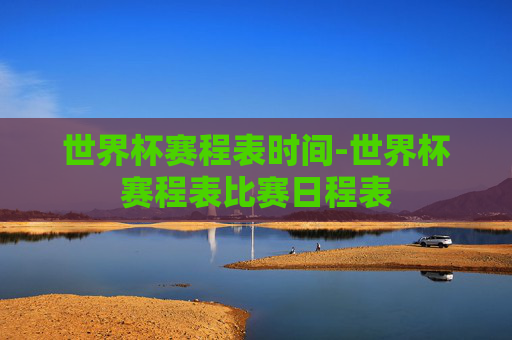 世界杯赛程表时间-世界杯赛程表比赛日程表