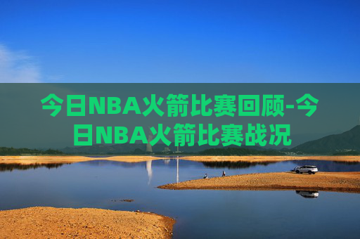 今日NBA火箭比赛回顾-今日NBA火箭比赛战况