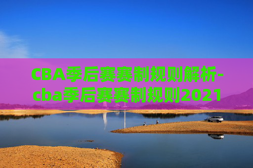 CBA季后赛赛制规则解析-cba季后赛赛制规则2021