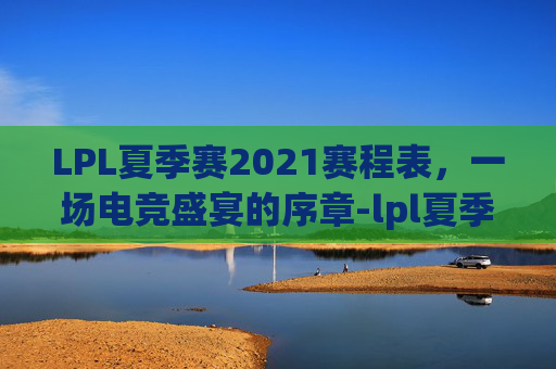 LPL夏季赛2021赛程表，一场电竞盛宴的序章-lpl夏季赛全部赛程