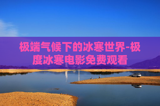 极端气候下的冰寒世界-极度冰寒电影免费观看