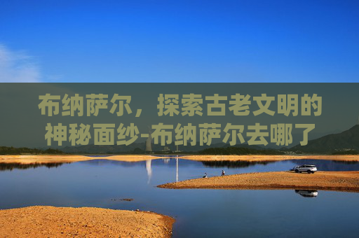 布纳萨尔，探索古老文明的神秘面纱-布纳萨尔去哪了