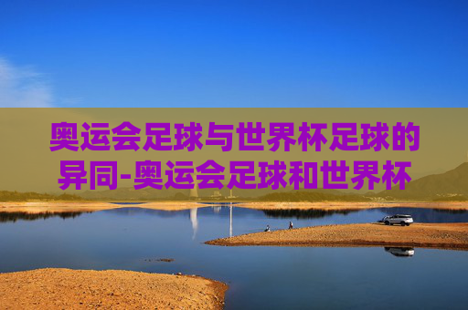 奥运会足球与世界杯足球的异同-奥运会足球和世界杯足球区别大吗