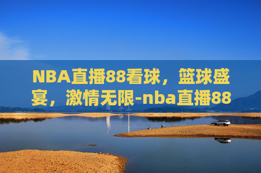 NBA直播88看球，篮球盛宴，激情无限-nba直播88tv