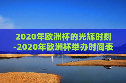 2020年欧洲杯的光辉时刻-2020年欧洲杯举办时间表