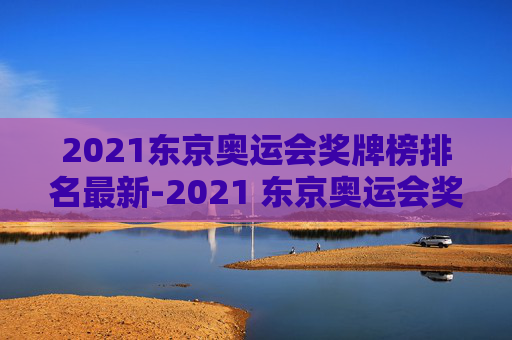 2021东京奥运会奖牌榜排名最新-2021 东京奥运会奖牌榜