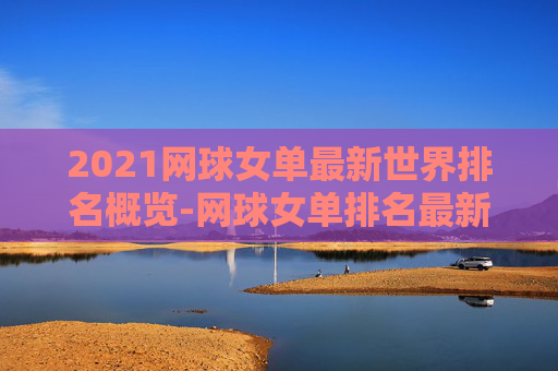 2021网球女单最新世界排名概览-网球女单排名最新wta