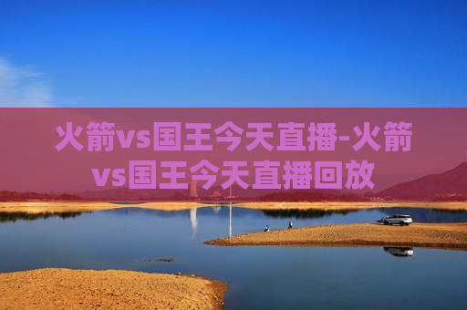 火箭vs国王今天直播-火箭vs国王今天直播回放