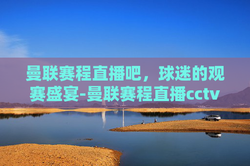 曼联赛程直播吧，球迷的观赛盛宴-曼联赛程直播cctv