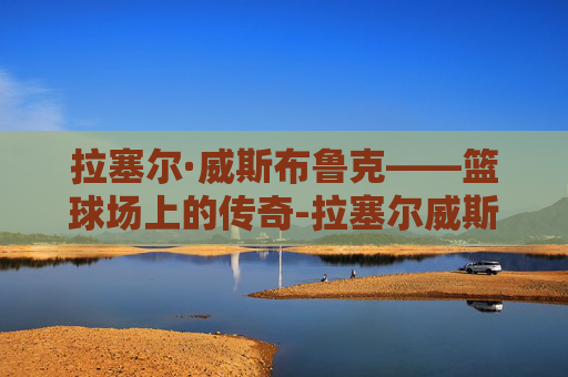 拉塞尔·威斯布鲁克——篮球场上的传奇-拉塞尔威斯布鲁克有没有总冠军