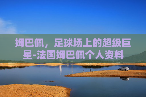 姆巴佩，足球场上的超级巨星-法国姆巴佩个人资料