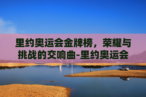 里约奥运会金牌榜，荣耀与挑战的交响曲-里约奥运会金牌榜排名