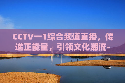 CCTV一1综合频道直播，传递正能量，引领文化潮流-cctv一1综合频道直播开学第一课2020年