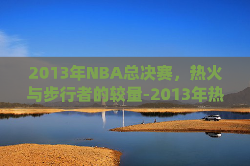 2013年NBA总决赛，热火与步行者的较量-2013年热火vs步行者g3完整回放高清