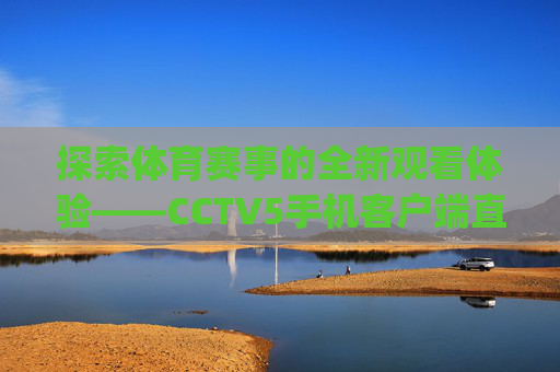 探索体育赛事的全新观看体验——CCTV5手机客户端直播下载-cctv5手机版直播app下载