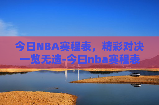 今日NBA赛程表，精彩对决一览无遗-今曰nba赛程表