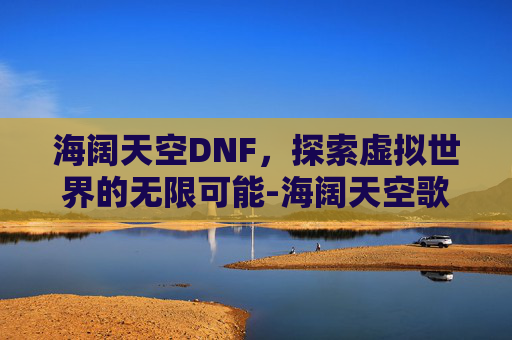 海阔天空DNF，探索虚拟世界的无限可能-海阔天空歌词