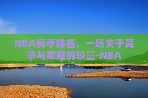 NBA赛季排名，一场关于竞争与荣耀的较量-NBA