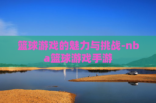 篮球游戏的魅力与挑战-nba篮球游戏手游