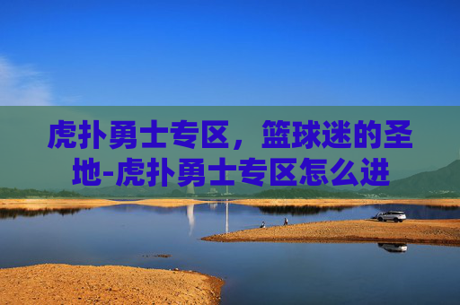 虎扑勇士专区，篮球迷的圣地-虎扑勇士专区怎么进