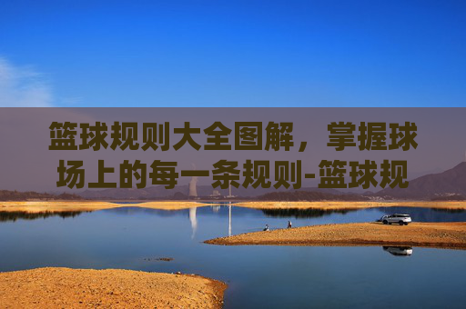 篮球规则大全图解，掌握球场上的每一条规则-篮球规则大全图解视频