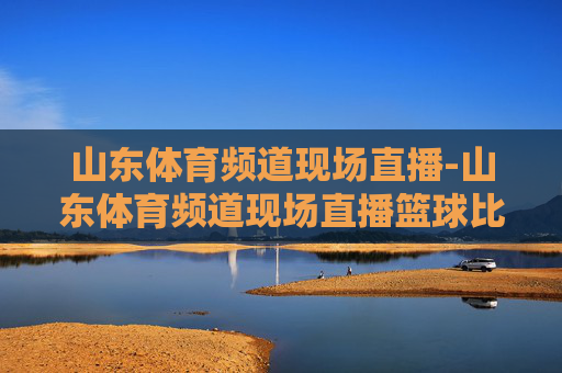 山东体育频道现场直播-山东体育频道现场直播篮球比赛