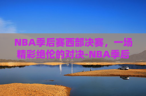 NBA季后赛西部决赛，一场精彩绝伦的对决-NBA季后赛西部决赛