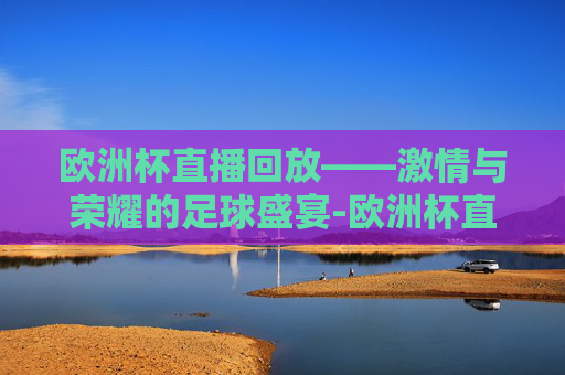 欧洲杯直播回放——激情与荣耀的足球盛宴-欧洲杯直播回放.dafac.中国