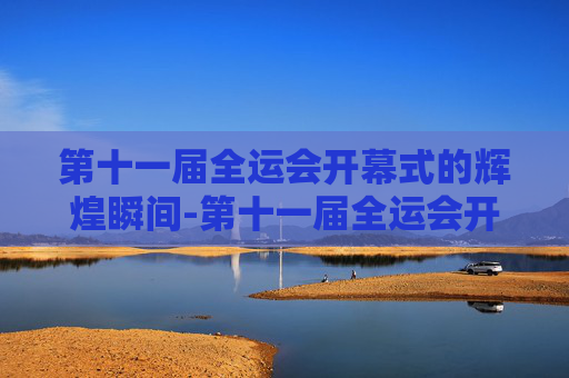 第十一届全运会开幕式的辉煌瞬间-第十一届全运会开幕式完整版回放