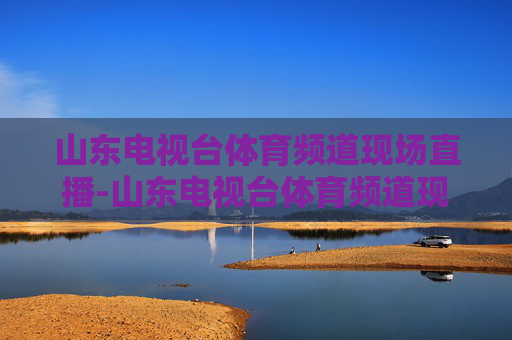 山东电视台体育频道现场直播-山东电视台体育频道现场直播观看